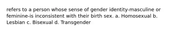 refers to a person whose sense of gender identity-masculine or feminine-is inconsistent with their birth sex. a. Homosexual b. Lesbian c. Bisexual d. Transgender