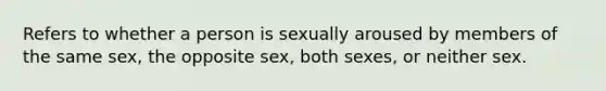 Refers to whether a person is sexually aroused by members of the same sex, the opposite sex, both sexes, or neither sex.