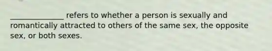 ______________ refers to whether a person is sexually and romantically attracted to others of the same sex, the opposite sex, or both sexes.