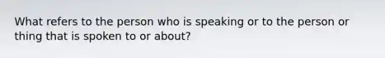 What refers to the person who is speaking or to the person or thing that is spoken to or about?