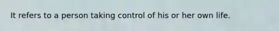 It refers to a person taking control of his or her own life.