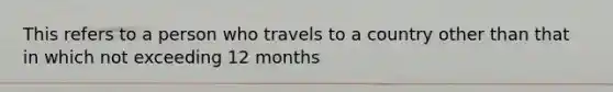 This refers to a person who travels to a country other than that in which not exceeding 12 months