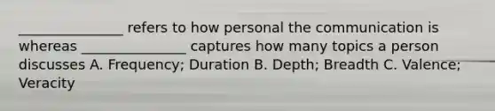 _______________ refers to how personal the communication is whereas _______________ captures how many topics a person discusses A. Frequency; Duration B. Depth; Breadth C. Valence; Veracity