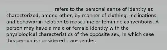 ____________________ refers to the personal sense of identity as characterized, among other, by manner of clothing, inclinations, and behavior in relation to masculine or feminine conventions. A person may have a male or female identity with the physiological characteristics of the opposite sex, in which case this person is considered transgender.