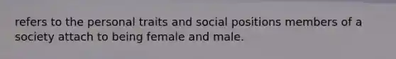 refers to the personal traits and social positions members of a society attach to being female and male.