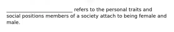 ___________________________ refers to the personal traits and social positions members of a society attach to being female and male.