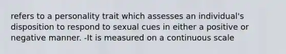 refers to a personality trait which assesses an individual's disposition to respond to sexual cues in either a positive or negative manner. -It is measured on a continuous scale