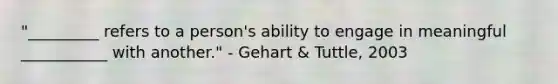 "_________ refers to a person's ability to engage in meaningful ___________ with another." - Gehart & Tuttle, 2003