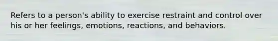 Refers to a person's ability to exercise restraint and control over his or her feelings, emotions, reactions, and behaviors.