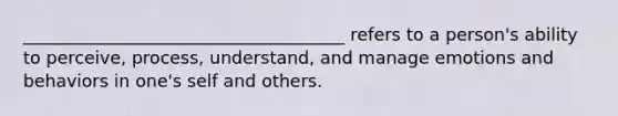 _____________________________________ refers to a person's ability to perceive, process, understand, and manage emotions and behaviors in one's self and others.