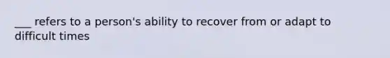 ___ refers to a person's ability to recover from or adapt to difficult times