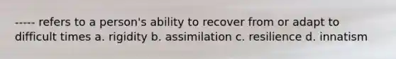 ----- refers to a person's ability to recover from or adapt to difficult times a. rigidity b. assimilation c. resilience d. innatism