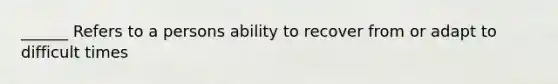 ______ Refers to a persons ability to recover from or adapt to difficult times