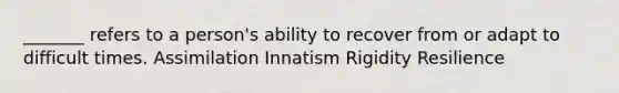 _______ refers to a person's ability to recover from or adapt to difficult times. Assimilation Innatism Rigidity Resilience