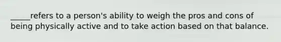 _____refers to a person's ability to weigh the pros and cons of being physically active and to take action based on that balance.