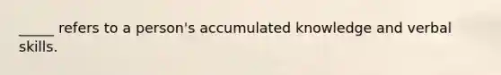 _____ refers to a person's accumulated knowledge and verbal skills.