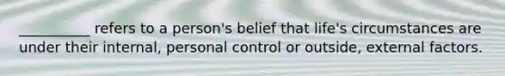 __________ refers to a person's belief that life's circumstances are under their internal, personal control or outside, external factors.