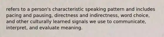 refers to a person's characteristic speaking pattern and includes pacing and pausing, directness and indirectness, word choice, and other culturally learned signals we use to communicate, interpret, and evaluate meaning.