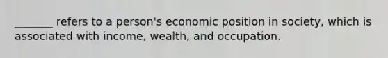 _______ refers to a person's economic position in society, which is associated with income, wealth, and occupation.