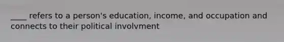 ____ refers to a person's education, income, and occupation and connects to their political involvment