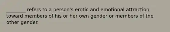 ________ refers to a person's erotic and emotional attraction toward members of his or her own gender or members of the other gender.