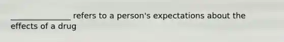 _______________ refers to a person's expectations about the effects of a drug