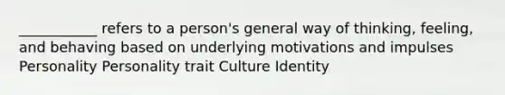 ___________ refers to a person's general way of thinking, feeling, and behaving based on underlying motivations and impulses Personality Personality trait Culture Identity