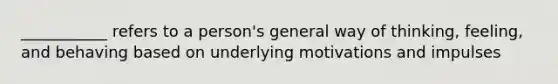 ___________ refers to a person's general way of thinking, feeling, and behaving based on underlying motivations and impulses