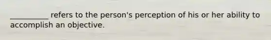 __________ refers to the person's perception of his or her ability to accomplish an objective.