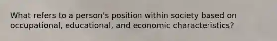 What refers to a person's position within society based on occupational, educational, and economic characteristics?