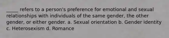 _____ refers to a person's preference for emotional and sexual relationships with individuals of the same gender, the other gender, or either gender. a. Sexual orientation b. <a href='https://www.questionai.com/knowledge/kyhXSBYVgx-gender-identity' class='anchor-knowledge'>gender identity</a> c. Heterosexism d. Romance