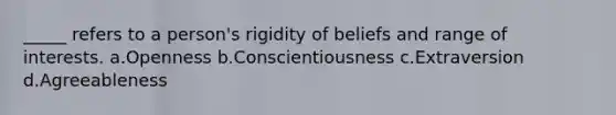 _____ refers to a person's rigidity of beliefs and range of interests. a.Openness b.Conscientiousness c.Extraversion d.Agreeableness