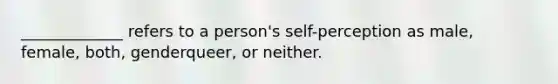 _____________ refers to a person's self-perception as male, female, both, genderqueer, or neither.