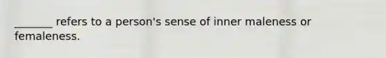 _______ refers to a person's sense of inner maleness or femaleness.