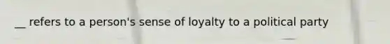 __ refers to a person's sense of loyalty to a political party