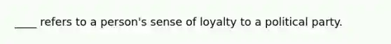 ____ refers to a person's sense of loyalty to a political party.