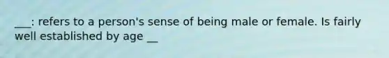 ___: refers to a person's sense of being male or female. Is fairly well established by age __