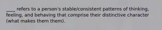 ____ refers to a person's stable/consistent patterns of thinking, feeling, and behaving that comprise their distinctive character (what makes them them).