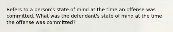 Refers to a person's state of mind at the time an offense was committed. What was the defendant's state of mind at the time the offense was committed?