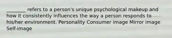 ________ refers to a person's unique psychological makeup and how it consistently influences the way a person responds to his/her environment. Personality Consumer image Mirror image Self-image