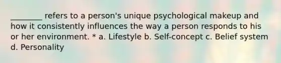 ________ refers to a person's unique psychological makeup and how it consistently influences the way a person responds to his or her environment. * a. Lifestyle b. Self-concept c. Belief system d. Personality