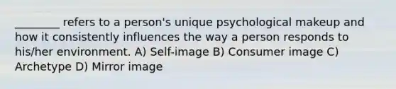 ________ refers to a person's unique psychological makeup and how it consistently influences the way a person responds to his/her environment. A) Self-image B) Consumer image C) Archetype D) Mirror image