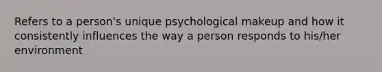 Refers to a person's unique psychological makeup and how it consistently influences the way a person responds to his/her environment