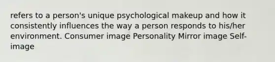 refers to a person's unique psychological makeup and how it consistently influences the way a person responds to his/her environment. Consumer image Personality Mirror image Self-image