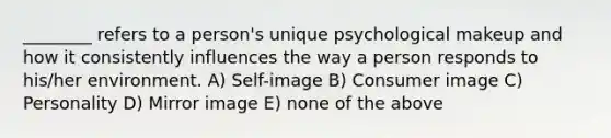 ________ refers to a person's unique psychological makeup and how it consistently influences the way a person responds to his/her environment. A) Self-image B) Consumer image C) Personality D) Mirror image E) none of the above