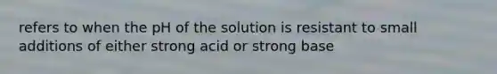 refers to when the pH of the solution is resistant to small additions of either strong acid or strong base