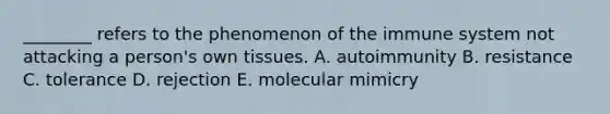 ________ refers to the phenomenon of the immune system not attacking a person's own tissues. A. autoimmunity B. resistance C. tolerance D. rejection E. molecular mimicry