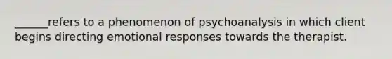 ______refers to a phenomenon of psychoanalysis in which client begins directing emotional responses towards the therapist.