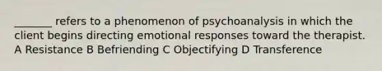 _______ refers to a phenomenon of psychoanalysis in which the client begins directing emotional responses toward the therapist. A Resistance B Befriending C Objectifying D Transference