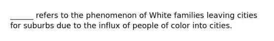 ______ refers to the phenomenon of White families leaving cities for suburbs due to the influx of people of color into cities.